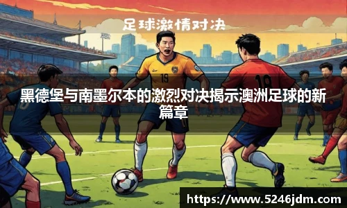 黑德堡与南墨尔本的激烈对决揭示澳洲足球的新篇章