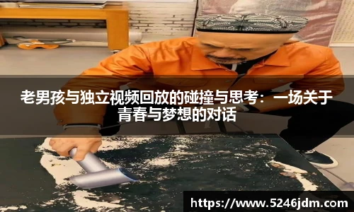 老男孩与独立视频回放的碰撞与思考：一场关于青春与梦想的对话