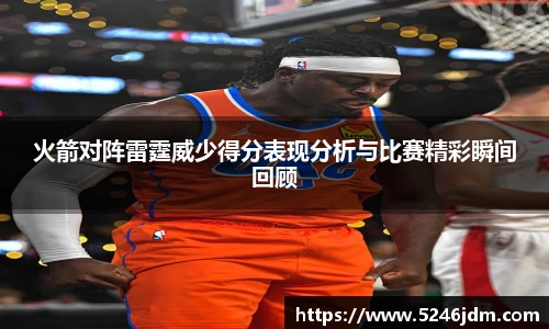 火箭对阵雷霆威少得分表现分析与比赛精彩瞬间回顾