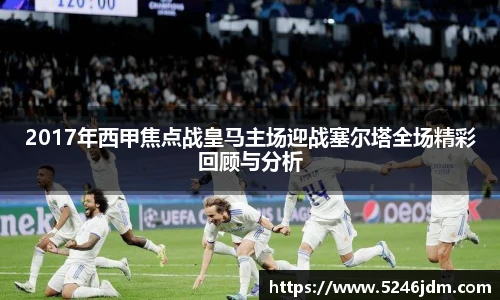 2017年西甲焦点战皇马主场迎战塞尔塔全场精彩回顾与分析