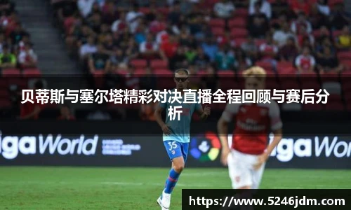 贝蒂斯与塞尔塔精彩对决直播全程回顾与赛后分析