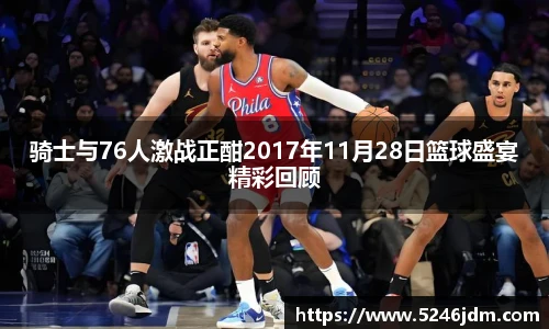 骑士与76人激战正酣2017年11月28日篮球盛宴精彩回顾