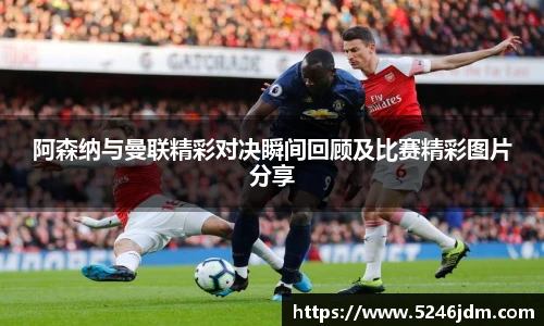 阿森纳与曼联精彩对决瞬间回顾及比赛精彩图片分享