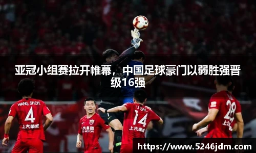 亚冠小组赛拉开帷幕，中国足球豪门以弱胜强晋级16强
