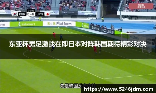 东亚杯男足激战在即日本对阵韩国期待精彩对决
