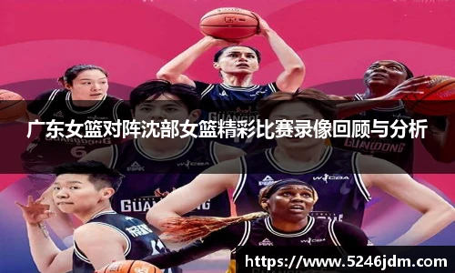 广东女篮对阵沈部女篮精彩比赛录像回顾与分析