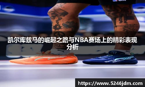 凯尔库兹马的崛起之路与NBA赛场上的精彩表现分析