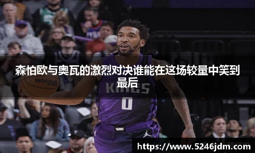 森怕欧与奥瓦的激烈对决谁能在这场较量中笑到最后