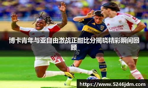 博卡青年与亚自由激战正酣比分揭晓精彩瞬间回顾