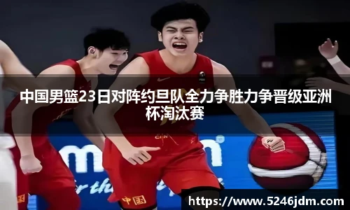 中国男篮23日对阵约旦队全力争胜力争晋级亚洲杯淘汰赛