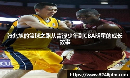 张兆旭的篮球之路从青涩少年到CBA明星的成长故事