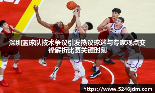 深圳篮球队技术争议引发热议球迷与专家观点交锋解析比赛关键时刻