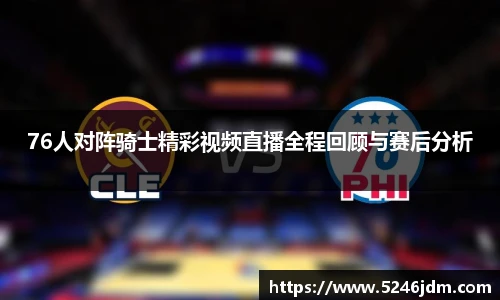 76人对阵骑士精彩视频直播全程回顾与赛后分析