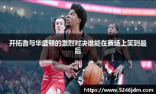 开拓者与华盛顿的激烈对决谁能在赛场上笑到最后